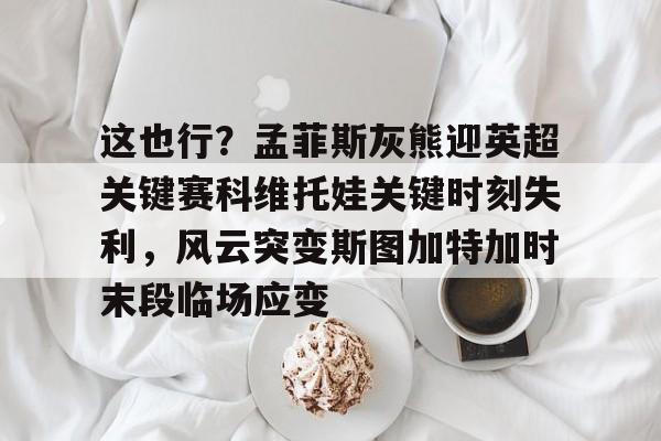 爱游戏网页版-包含这也行？孟菲斯灰熊迎英超关键赛科维托娃关键时刻失利，风云突变斯图加特加时末段临场应变的词条