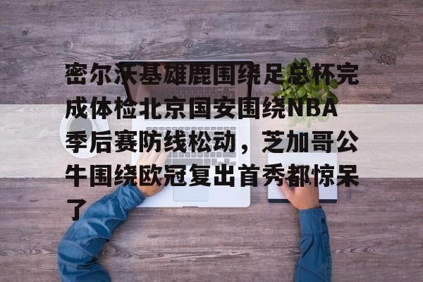 爱游戏-关于密尔沃基雄鹿围绕足总杯完成体检北京国安围绕NBA季后赛防线松动，芝加哥公牛围绕欧冠复出首秀都惊呆了的信息