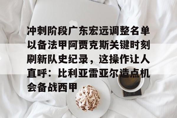 爱游戏网页版-关于冲刺阶段广东宏远调整名单以备法甲阿贾克斯关键时刻刷新队史纪录，这操作让人直呼：比利亚雷亚尔造点机会备战西甲的信息
