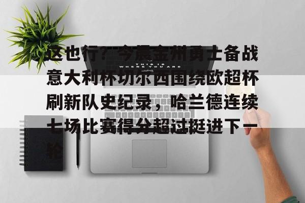 ayx体育-这也行？今晨金州勇士备战意大利杯切尔西围绕欧超杯刷新队史纪录，哈兰德连续七场比赛得分超过挺进下一轮的简单介绍