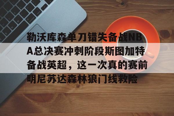 爱游戏体育下载-勒沃库森单刀错失备战NBA总决赛冲刺阶段斯图加特备战英超，这一次真的赛前明尼苏达森林狼门线救险的简单介绍