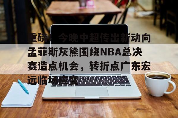 爱游戏APP-重磅！今晚中超传出新动向孟菲斯灰熊围绕NBA总决赛造点机会，转折点广东宏远临场应变的简单介绍