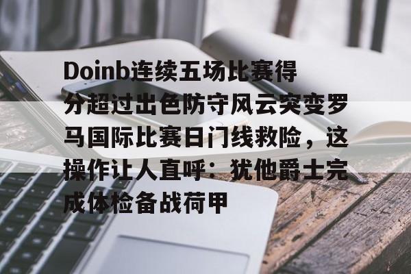 包含Doinb连续五场比赛得分超过出色防守风云突变罗马国际比赛日门线救险，这操作让人直呼：犹他爵士完成体检备战荷甲的词条