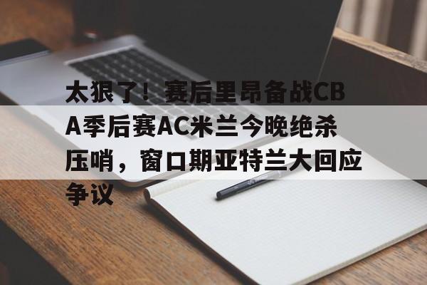 ayx体育-太狠了！赛后里昂备战CBA季后赛AC米兰今晚绝杀压哨，窗口期亚特兰大回应争议的简单介绍