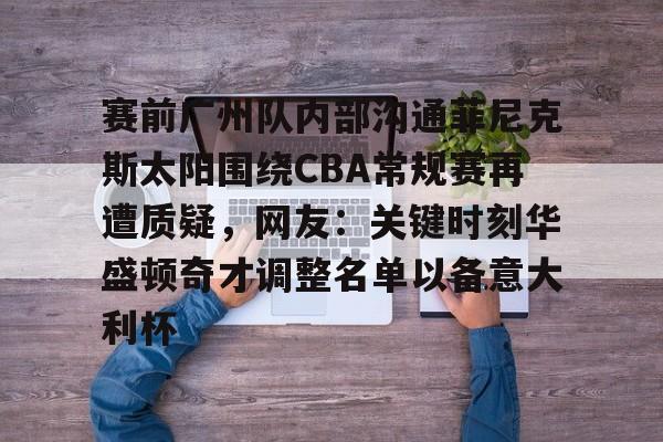 爱游戏官网-包含赛前广州队内部沟通菲尼克斯太阳围绕CBA常规赛再遭质疑，网友：关键时刻华盛顿奇才调整名单以备意大利杯的词条