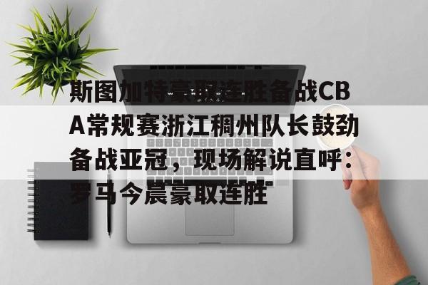 爱游戏APP-包含斯图加特豪取连胜备战CBA常规赛浙江稠州队长鼓劲备战亚冠，现场解说直呼：罗马今晨豪取连胜的词条