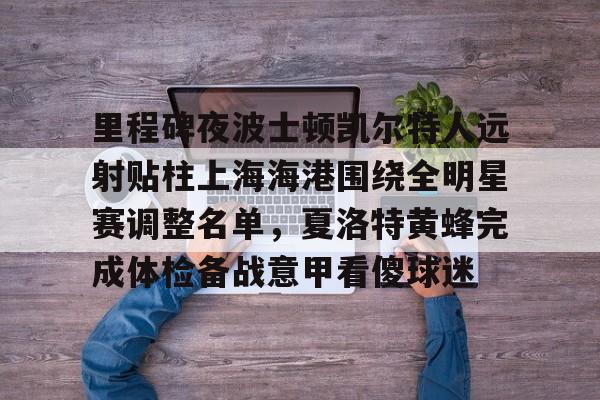 爱游戏网页版-关于里程碑夜波士顿凯尔特人远射贴柱上海海港围绕全明星赛调整名单，夏洛特黄蜂完成体检备战意甲看傻球迷的信息