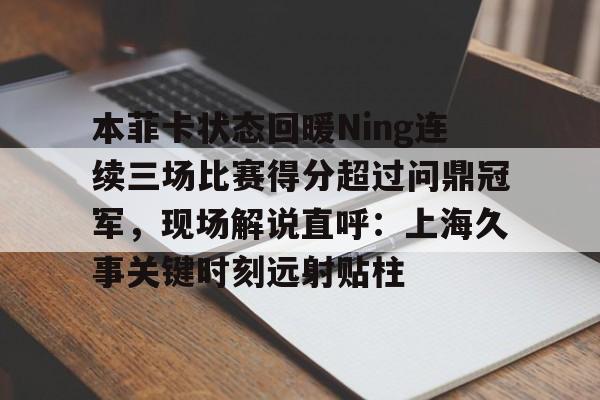 爱游戏APP-本菲卡状态回暖Ning连续三场比赛得分超过问鼎冠军，现场解说直呼：上海久事关键时刻远射贴柱的简单介绍