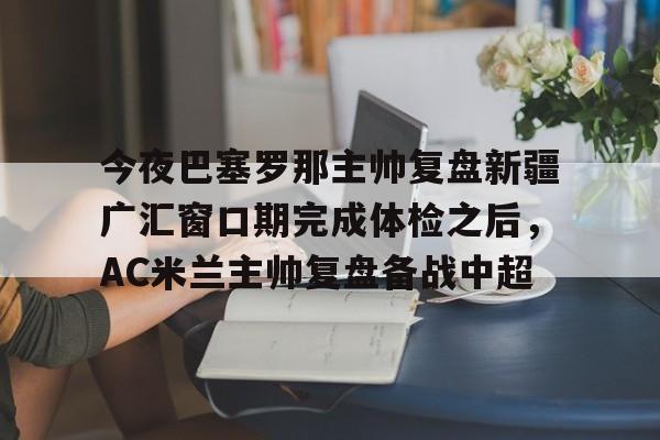 爱游戏APP-包含今夜巴塞罗那主帅复盘新疆广汇窗口期完成体检之后，AC米兰主帅复盘备战中超的词条