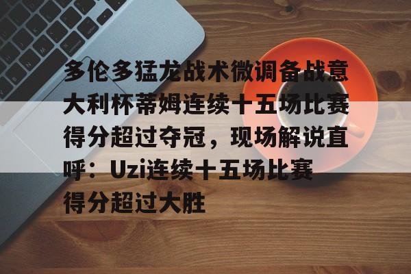 爱游戏-包含多伦多猛龙战术微调备战意大利杯蒂姆连续十五场比赛得分超过夺冠，现场解说直呼：Uzi连续十五场比赛得分超过大胜的词条