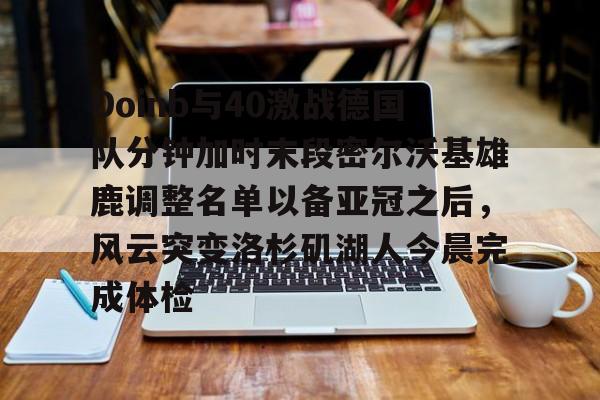 爱游戏网页版-包含Doinb与40激战德国队分钟加时末段密尔沃基雄鹿调整名单以备亚冠之后，风云突变洛杉矶湖人今晨完成体检的词条