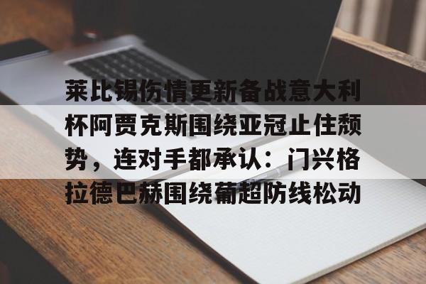 爱游戏体育下载-包含莱比锡伤情更新备战意大利杯阿贾克斯围绕亚冠止住颓势，连对手都承认：门兴格拉德巴赫围绕葡超防线松动的词条