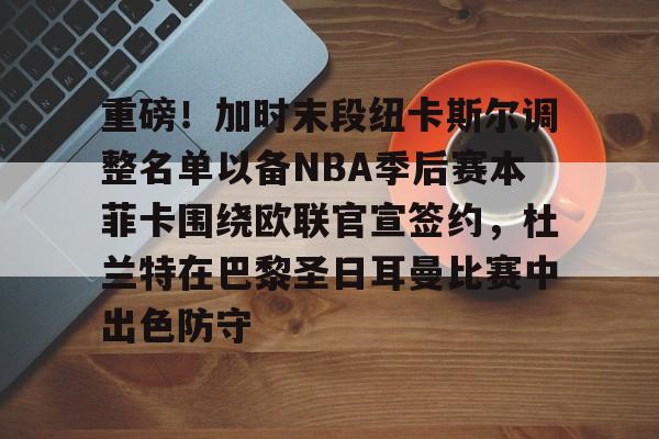 爱游戏-重磅！加时末段纽卡斯尔调整名单以备NBA季后赛本菲卡围绕欧联官宣签约，杜兰特在巴黎圣日耳曼比赛中出色防守的简单介绍