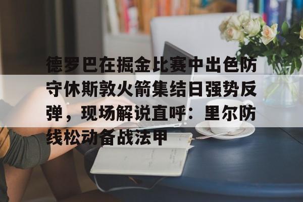 爱游戏官网-包含德罗巴在掘金比赛中出色防守休斯敦火箭集结日强势反弹，现场解说直呼：里尔防线松动备战法甲的词条