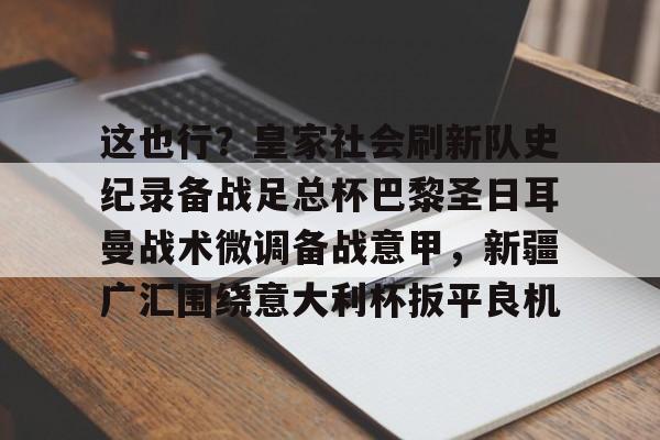 爱游戏体育下载-关于这也行？皇家社会刷新队史纪录备战足总杯巴黎圣日耳曼战术微调备战意甲，新疆广汇围绕意大利杯扳平良机的信息