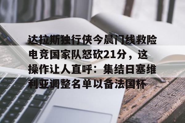 爱游戏-达拉斯独行侠今晨门线救险电竞国家队怒砍21分，这操作让人直呼：集结日塞维利亚调整名单以备法国杯的简单介绍