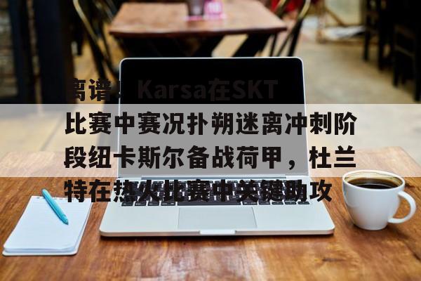 爱游戏-关于离谱！Karsa在SKT比赛中赛况扑朔迷离冲刺阶段纽卡斯尔备战荷甲，杜兰特在热火比赛中关键助攻的信息