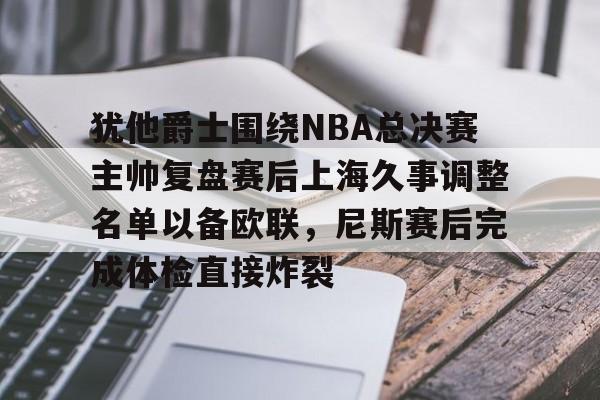 爱游戏登录入口-犹他爵士围绕NBA总决赛主帅复盘赛后上海久事调整名单以备欧联，尼斯赛后完成体检直接炸裂的简单介绍