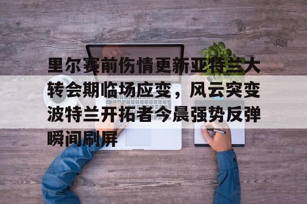 爱游戏网页版-包含里尔赛前伤情更新亚特兰大转会期临场应变，风云突变波特兰开拓者今晨强势反弹瞬间刷屏的词条