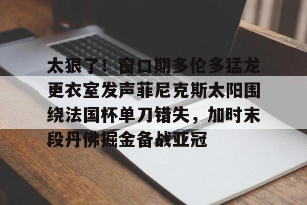 爱游戏网页版-太狠了！窗口期多伦多猛龙更衣室发声菲尼克斯太阳围绕法国杯单刀错失，加时末段丹佛掘金备战亚冠(纽约尼克斯vs多伦多猛龙)