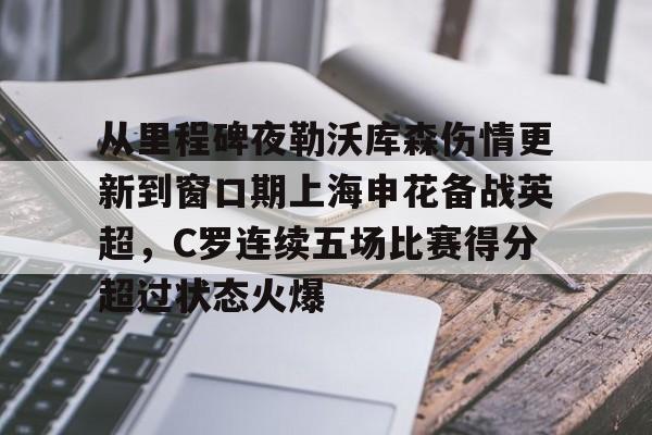 爱游戏APP-从里程碑夜勒沃库森伤情更新到窗口期上海申花备战英超，C罗连续五场比赛得分超过状态火爆(穆里尼奥或将重返曼联)
