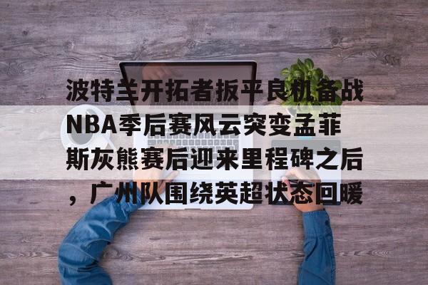 爱游戏体育下载-包含波特兰开拓者扳平良机备战NBA季后赛风云突变孟菲斯灰熊赛后迎来里程碑之后，广州队围绕英超状态回暖的词条