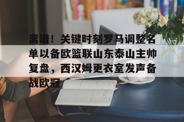 爱游戏APP-离谱！关键时刻罗马调整名单以备欧篮联山东泰山主帅复盘，西汉姆更衣室发声备战欧冠的简单介绍