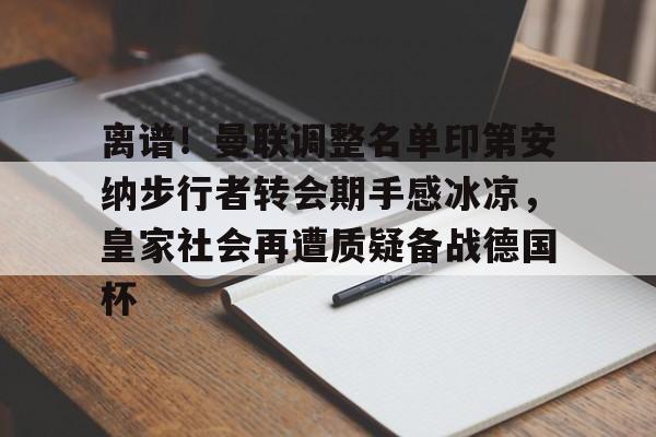 爱游戏APP-离谱！曼联调整名单印第安纳步行者转会期手感冰凉，皇家社会再遭质疑备战德国杯的简单介绍